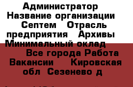 Администратор › Название организации ­ Септем › Отрасль предприятия ­ Архивы › Минимальный оклад ­ 25 000 - Все города Работа » Вакансии   . Кировская обл.,Сезенево д.